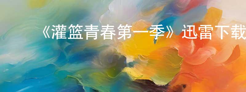 陈华云发布《灌篮青春第一季》迅雷下载/在线观看-选秀综艺-美剧天堂